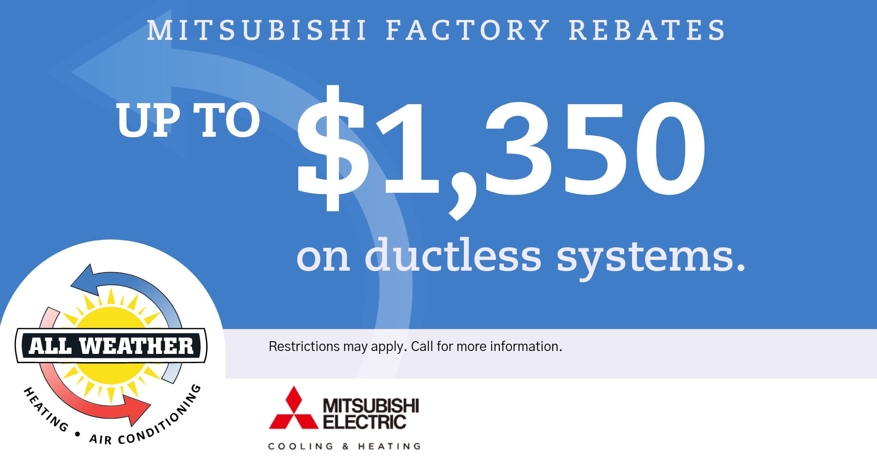 Mitsubishi factory rebates up to 50 on ductless systems. Restrictions may apply. Call for info.