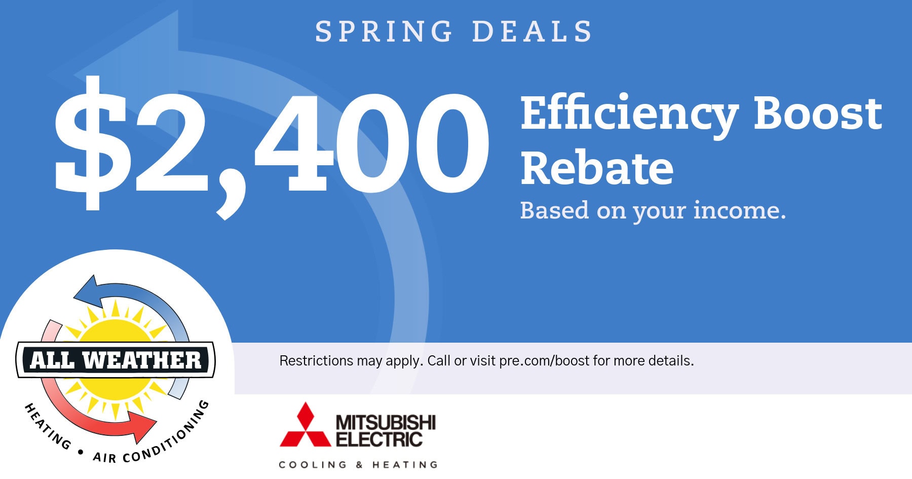 Spring deals. 00 efficiency boost rebate, Income based. Call or visit pre.com/boost for info.